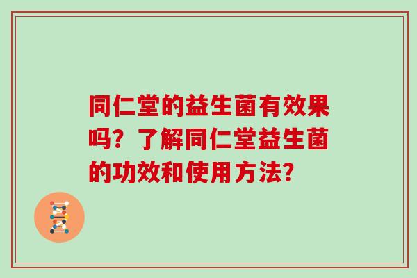 同仁堂的益生菌有效果吗？了解同仁堂益生菌的功效和使用方法？