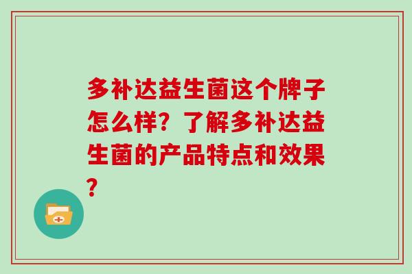 多补达益生菌这个牌子怎么样？了解多补达益生菌的产品特点和效果？