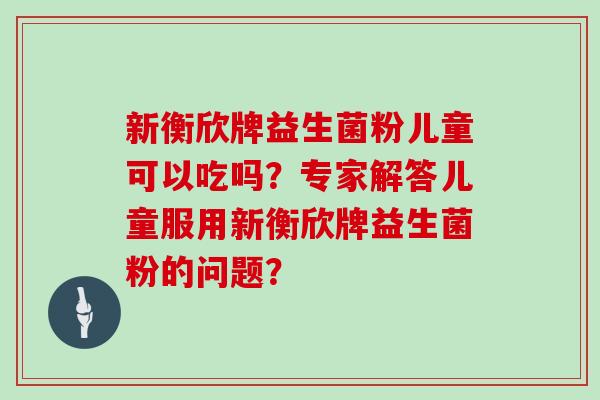 新衡欣牌益生菌粉儿童可以吃吗？专家解答儿童服用新衡欣牌益生菌粉的问题？