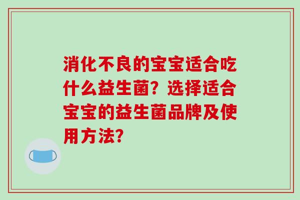 消化不良的宝宝适合吃什么益生菌？选择适合宝宝的益生菌品牌及使用方法？