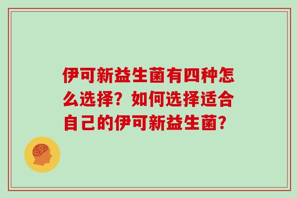 伊可新益生菌有四种怎么选择?如何选择适合自己的伊可新益生菌? 伊可新益生菌有四种怎么选择?如何选择适合自己的伊可新益生菌?