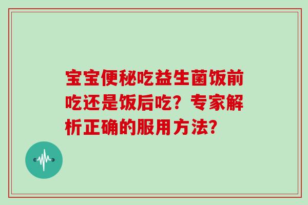 宝宝吃益生菌饭前吃还是饭后吃？专家解析正确的服用方法？