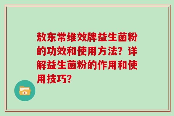 敖东常维效牌益生菌粉的功效和使用方法？详解益生菌粉的作用和使用技巧？