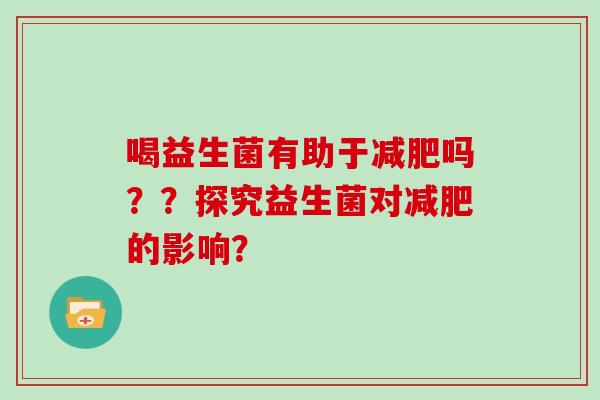 喝益生菌有助于吗？？探究益生菌对的影响？