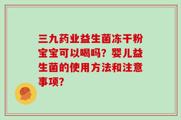 三九药业益生菌冻干粉宝宝可以喝吗？婴儿益生菌的使用方法和注意事项？