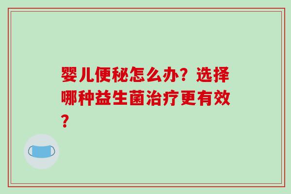 婴儿便秘怎么办？选择哪种益生菌治疗更有效？