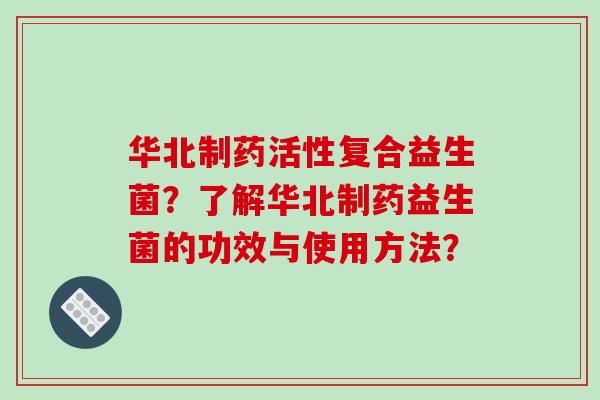 华北制药活性复合益生菌？了解华北制药益生菌的功效与使用方法？