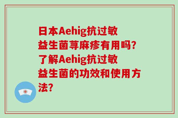 日本Aehig抗过敏益生菌荨麻疹有用吗？了解Aehig抗过敏益生菌的功效和使用方法？