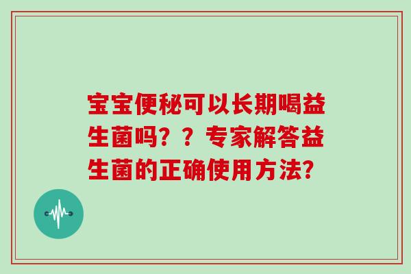 宝宝便秘可以长期喝益生菌吗？？专家解答益生菌的正确使用方法？