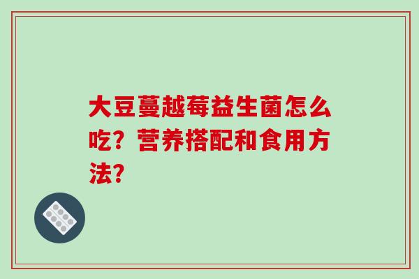 大豆蔓越莓益生菌怎么吃？营养搭配和食用方法？
