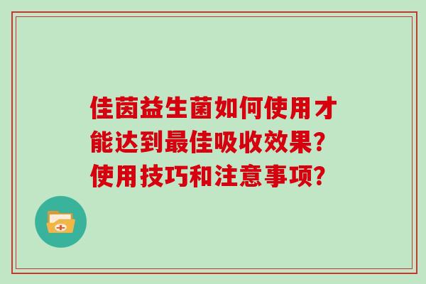 佳茵益生菌如何使用才能达到最佳吸收效果？使用技巧和注意事项？