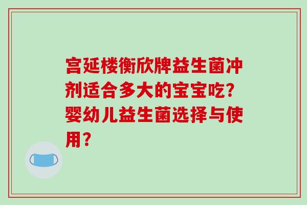 宫延楼衡欣牌益生菌冲剂适合多大的宝宝吃？婴幼儿益生菌选择与使用？