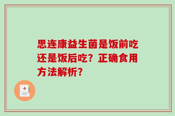 思连康益生菌是饭前吃还是饭后吃？正确食用方法解析？