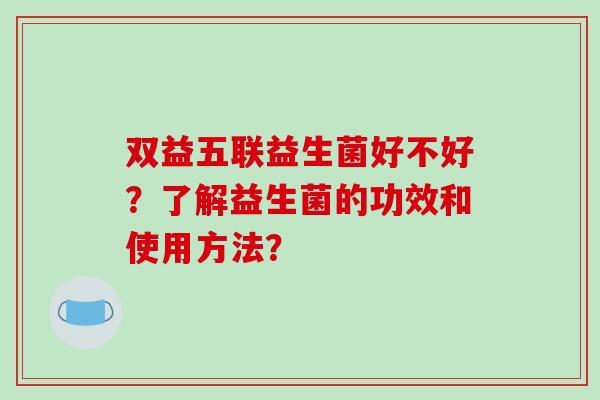 双益五联益生菌好不好？了解益生菌的功效和使用方法？