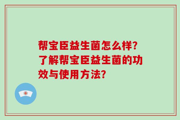 帮宝臣益生菌怎么样？了解帮宝臣益生菌的功效与使用方法？