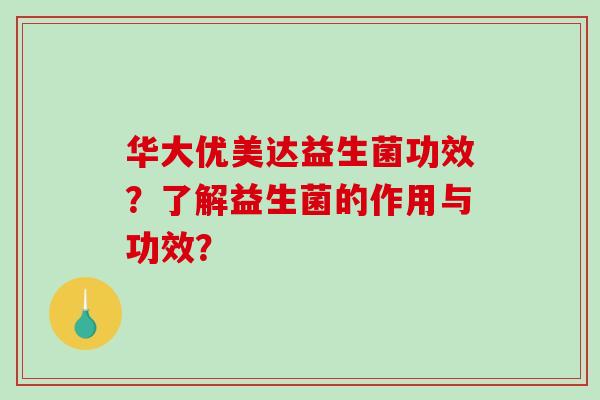 华大优美达益生菌功效？了解益生菌的作用与功效？