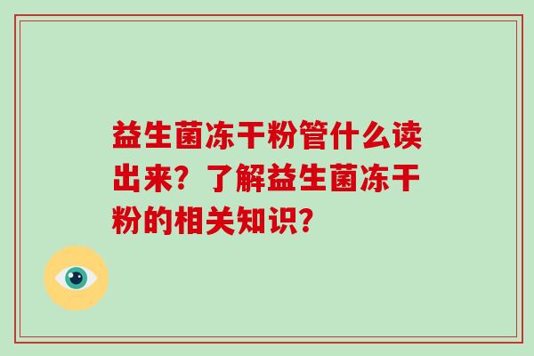 益生菌冻干粉管什么读出来？了解益生菌冻干粉的相关知识？