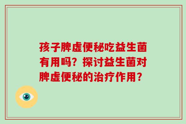 孩子脾虚便秘吃益生菌有用吗？探讨益生菌对脾虚便秘的治疗作用？