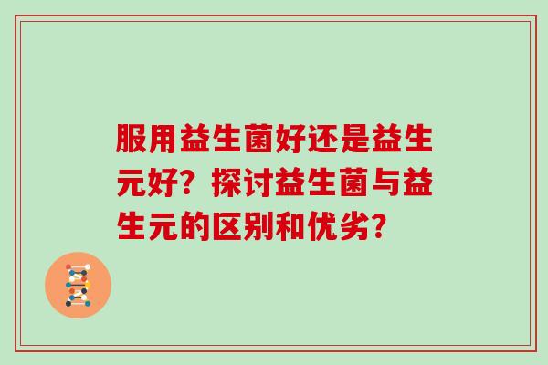 服用益生菌好还是益生元好？探讨益生菌与益生元的区别和优劣？