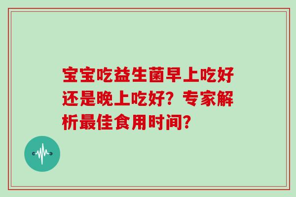 宝宝吃益生菌早上吃好还是晚上吃好？专家解析佳食用时间？