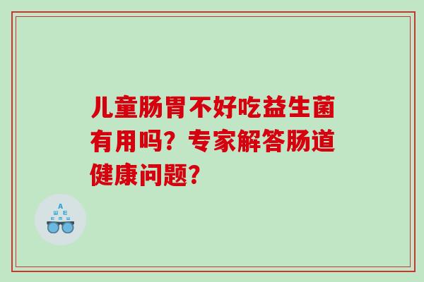 儿童肠胃不好吃益生菌有用吗？专家解答肠道健康问题？