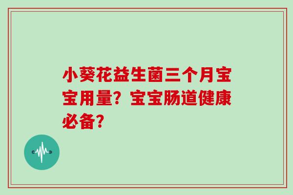 小葵花益生菌三个月宝宝用量？宝宝肠道健康必备？
