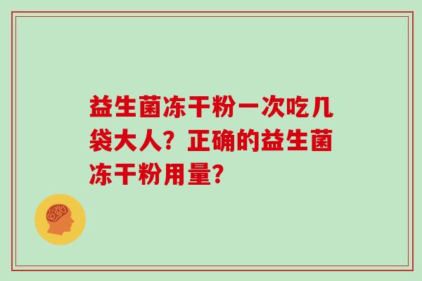 益生菌冻干粉一次吃几袋大人?正确的益生菌冻干粉用量? 益生菌冻干粉一次吃几袋大人?正确的益生菌冻干粉用量?
