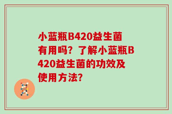 小蓝瓶B420益生菌有用吗？了解小蓝瓶B420益生菌的功效及使用方法？