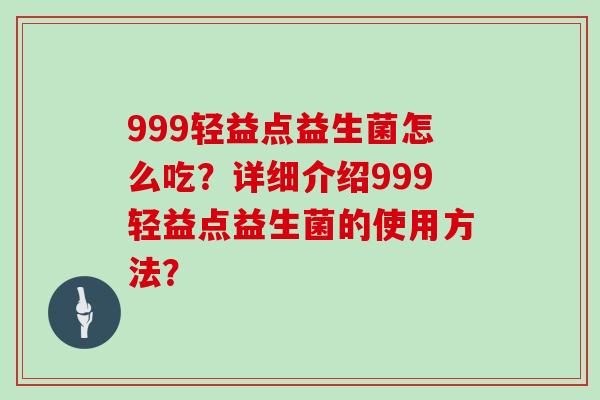 999轻益点益生菌怎么吃？详细介绍999轻益点益生菌的使用方法？