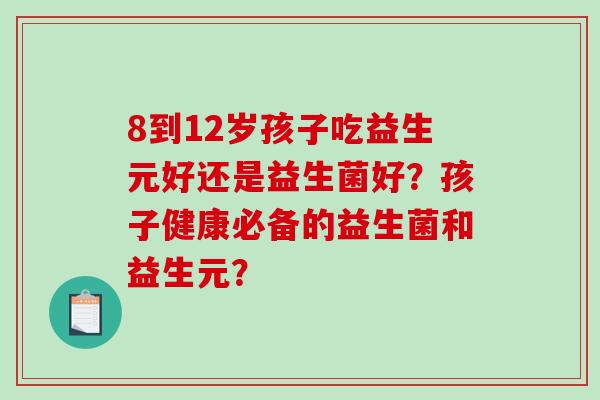 8到12岁孩子吃益生元好还是益生菌好？孩子健康必备的益生菌和益生元？