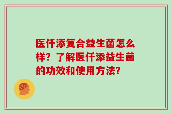 医仟添复合益生菌怎么样？了解医仟添益生菌的功效和使用方法？
