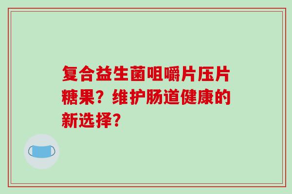 复合益生菌咀嚼片压片糖果？维护肠道健康的新选择？