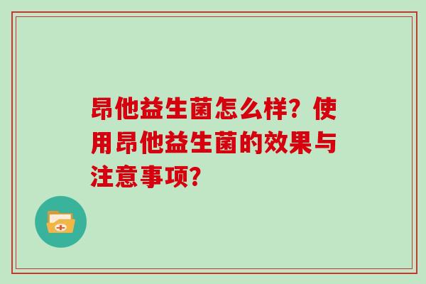 昂他益生菌怎么样？使用昂他益生菌的效果与注意事项？