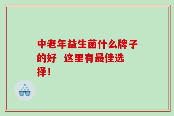 中老年益生菌什么牌子的好  这里有佳选择！