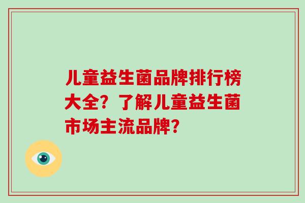 儿童益生菌品牌排行榜大全？了解儿童益生菌市场主流品牌？