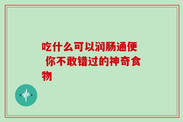 吃什么可以润肠通便  你不敢错过的神奇食物