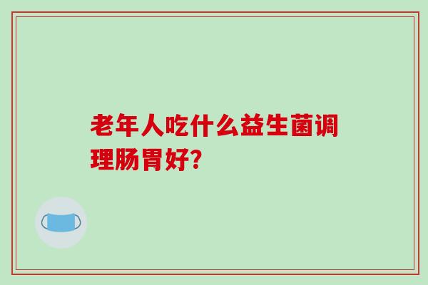 老年人吃什么益生菌调理肠胃好？