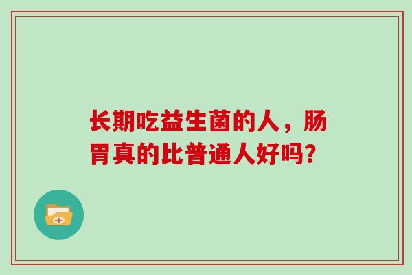 长期吃益生菌的人，肠胃真的比普通人好吗？