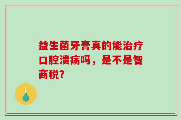 益生菌牙膏真的能治疗口腔溃疡吗，是不是智商税？