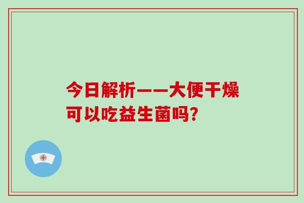 今日解析——大便干燥可以吃益生菌吗？