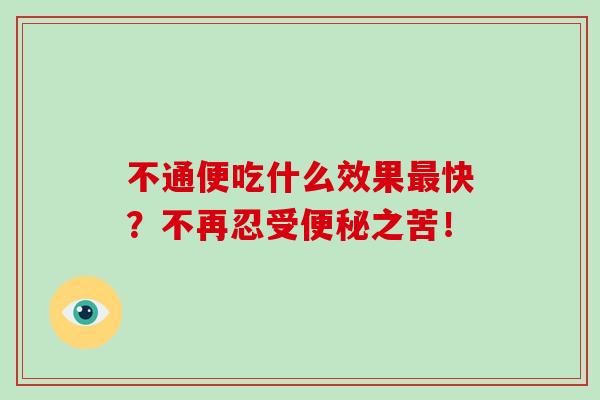 不通便吃什么效果最快？不再忍受便秘之苦！