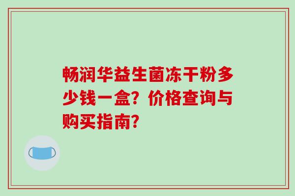 畅润华益生菌冻干粉多少钱一盒？价格查询与购买指南？