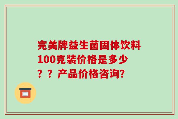 完美牌益生菌固体饮料100克装价格是多少？？产品价格咨询？