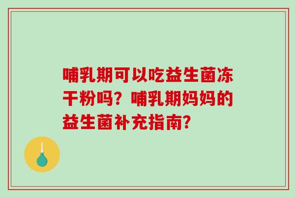 哺乳期可以吃益生菌冻干粉吗?哺乳期妈妈的益生菌补充指南? 哺乳期可以吃益生菌冻干粉吗?哺乳期妈妈的益生菌补充指南?