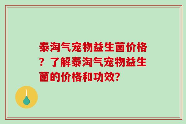 泰淘气宠物益生菌价格？了解泰淘气宠物益生菌的价格和功效？