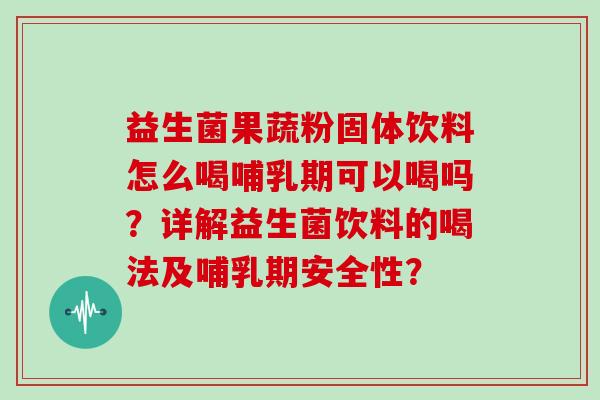 益生菌果蔬粉固体饮料怎么喝哺乳期可以喝吗？详解益生菌饮料的喝法及哺乳期安全性？