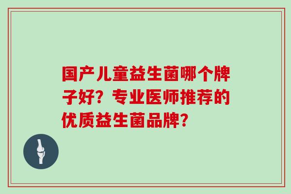 国产儿童益生菌哪个牌子好？专业医师推荐的优质益生菌品牌？