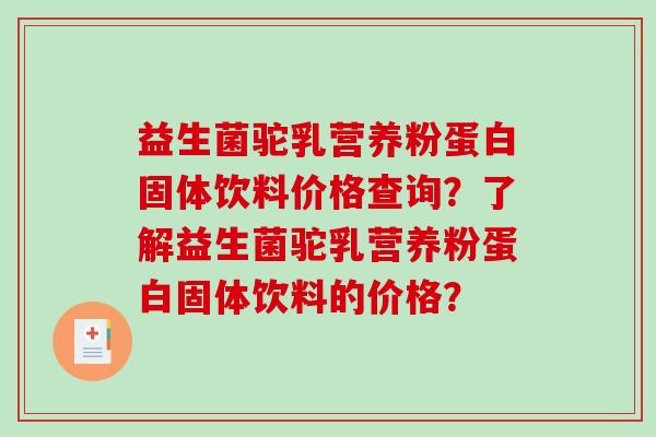 益生菌驼乳营养粉蛋白固体饮料价格查询？了解益生菌驼乳营养粉蛋白固体饮料的价格？