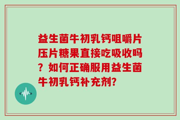 益生菌牛初乳钙咀嚼片压片糖果直接吃吸收吗？如何正确服用益生菌牛初乳钙补充剂？