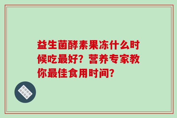 益生菌酵素果冻什么时候吃最好？营养专家教你最佳食用时间？